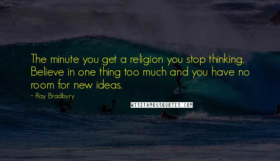 Ray Bradbury Quotes: The minute you get a religion you stop thinking. Believe in one thing too much and you have no room for new ideas.