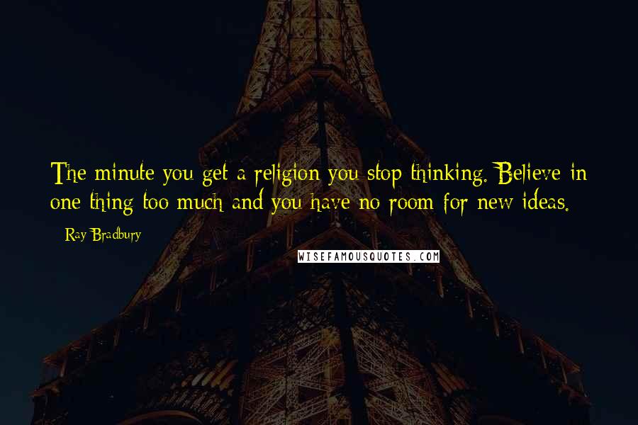 Ray Bradbury Quotes: The minute you get a religion you stop thinking. Believe in one thing too much and you have no room for new ideas.