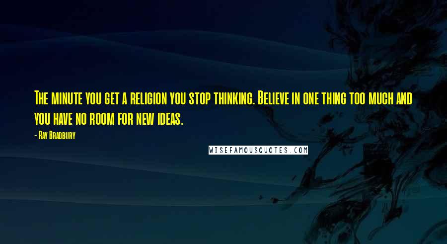 Ray Bradbury Quotes: The minute you get a religion you stop thinking. Believe in one thing too much and you have no room for new ideas.