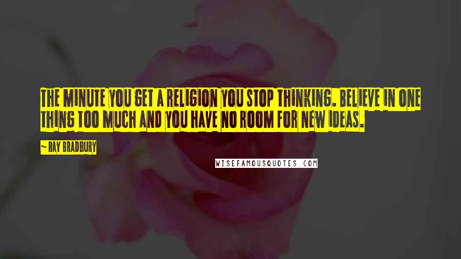 Ray Bradbury Quotes: The minute you get a religion you stop thinking. Believe in one thing too much and you have no room for new ideas.