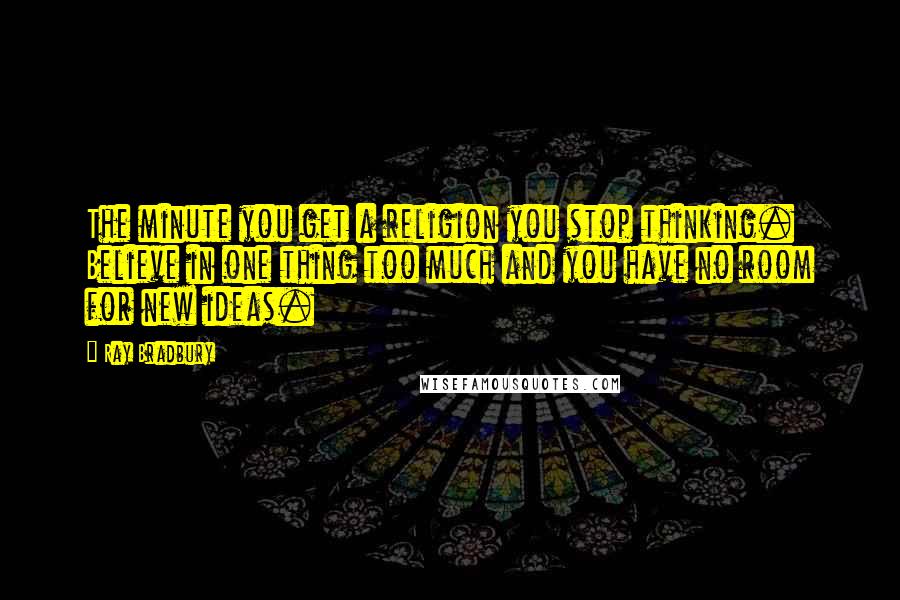 Ray Bradbury Quotes: The minute you get a religion you stop thinking. Believe in one thing too much and you have no room for new ideas.