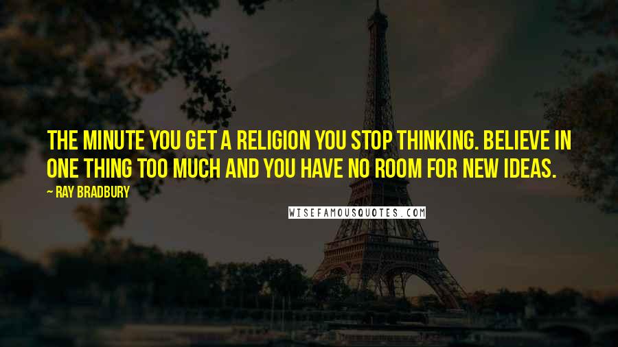 Ray Bradbury Quotes: The minute you get a religion you stop thinking. Believe in one thing too much and you have no room for new ideas.