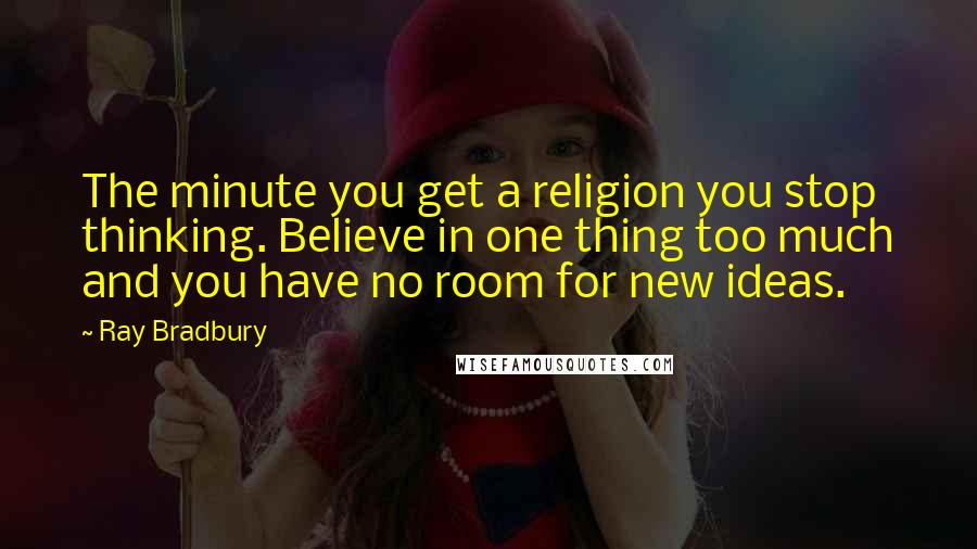 Ray Bradbury Quotes: The minute you get a religion you stop thinking. Believe in one thing too much and you have no room for new ideas.