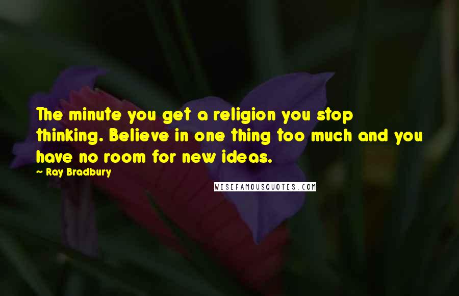 Ray Bradbury Quotes: The minute you get a religion you stop thinking. Believe in one thing too much and you have no room for new ideas.