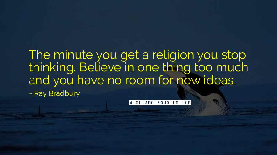 Ray Bradbury Quotes: The minute you get a religion you stop thinking. Believe in one thing too much and you have no room for new ideas.