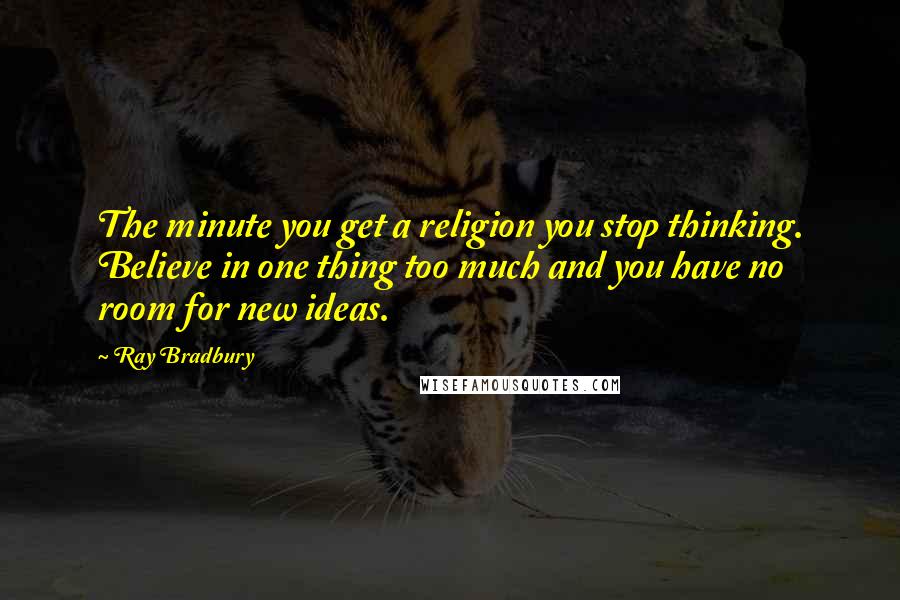 Ray Bradbury Quotes: The minute you get a religion you stop thinking. Believe in one thing too much and you have no room for new ideas.