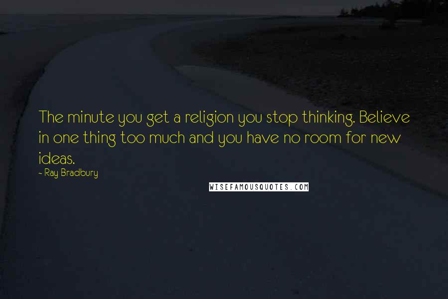 Ray Bradbury Quotes: The minute you get a religion you stop thinking. Believe in one thing too much and you have no room for new ideas.