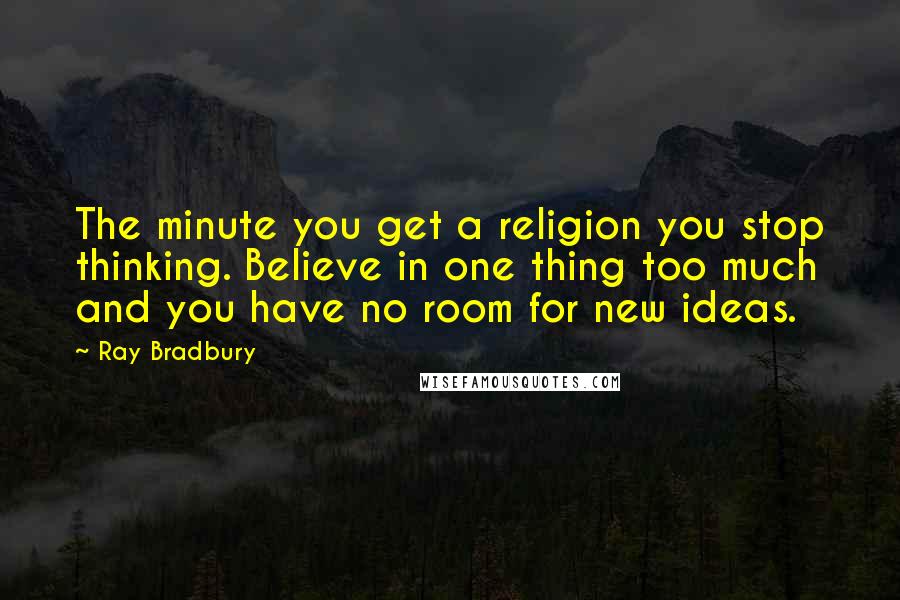 Ray Bradbury Quotes: The minute you get a religion you stop thinking. Believe in one thing too much and you have no room for new ideas.