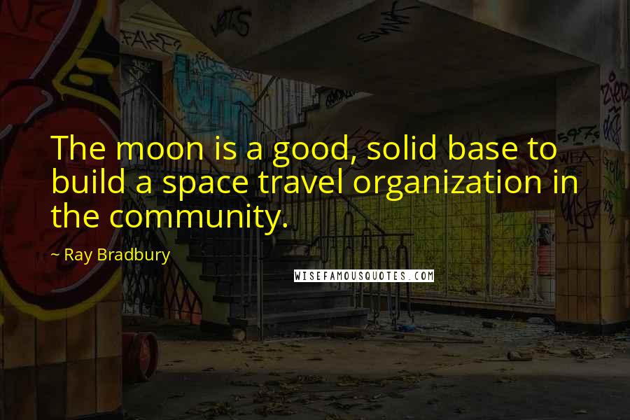 Ray Bradbury Quotes: The moon is a good, solid base to build a space travel organization in the community.