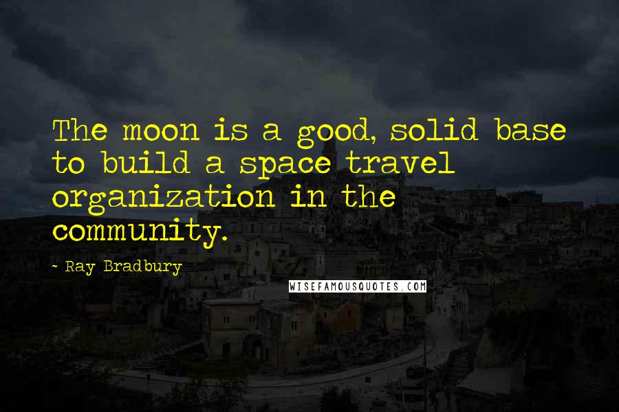 Ray Bradbury Quotes: The moon is a good, solid base to build a space travel organization in the community.