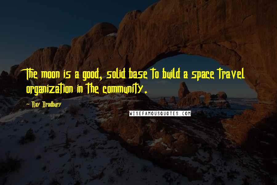 Ray Bradbury Quotes: The moon is a good, solid base to build a space travel organization in the community.