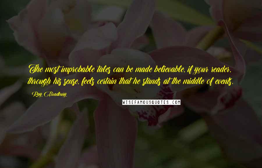 Ray Bradbury Quotes: The most improbable tales can be made believable, if your reader, through his sense, feels certain that he stands at the middle of events.