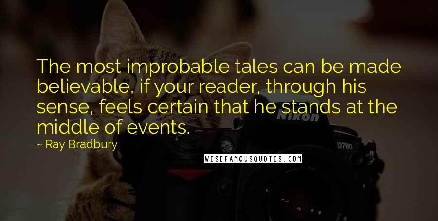 Ray Bradbury Quotes: The most improbable tales can be made believable, if your reader, through his sense, feels certain that he stands at the middle of events.