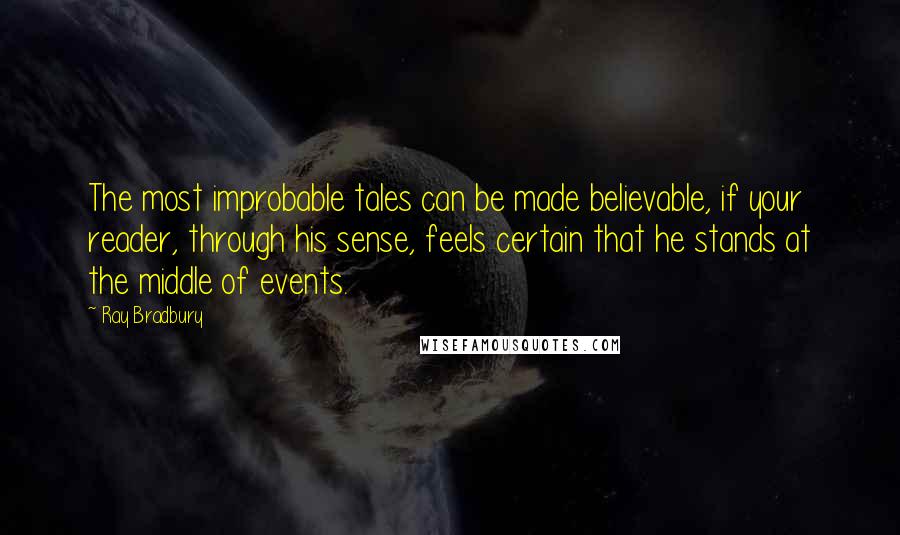 Ray Bradbury Quotes: The most improbable tales can be made believable, if your reader, through his sense, feels certain that he stands at the middle of events.