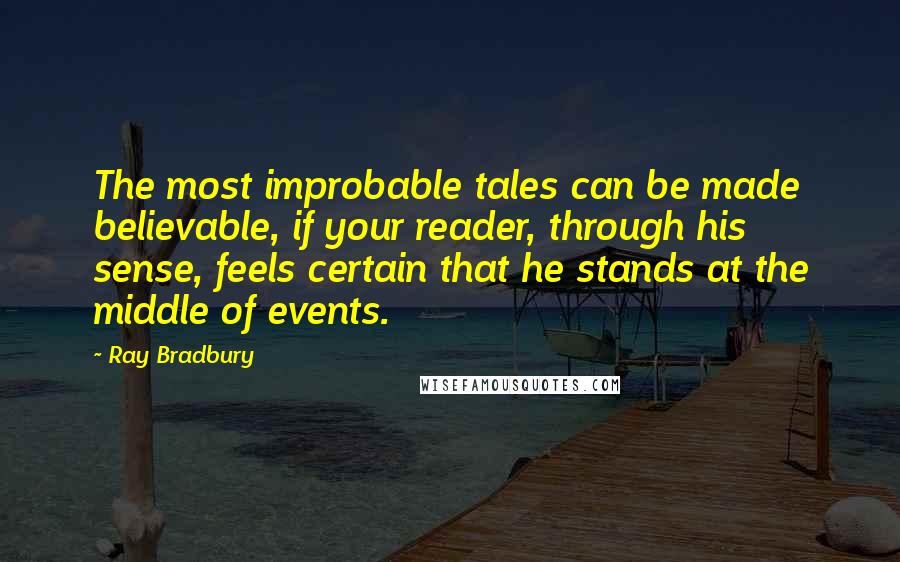 Ray Bradbury Quotes: The most improbable tales can be made believable, if your reader, through his sense, feels certain that he stands at the middle of events.