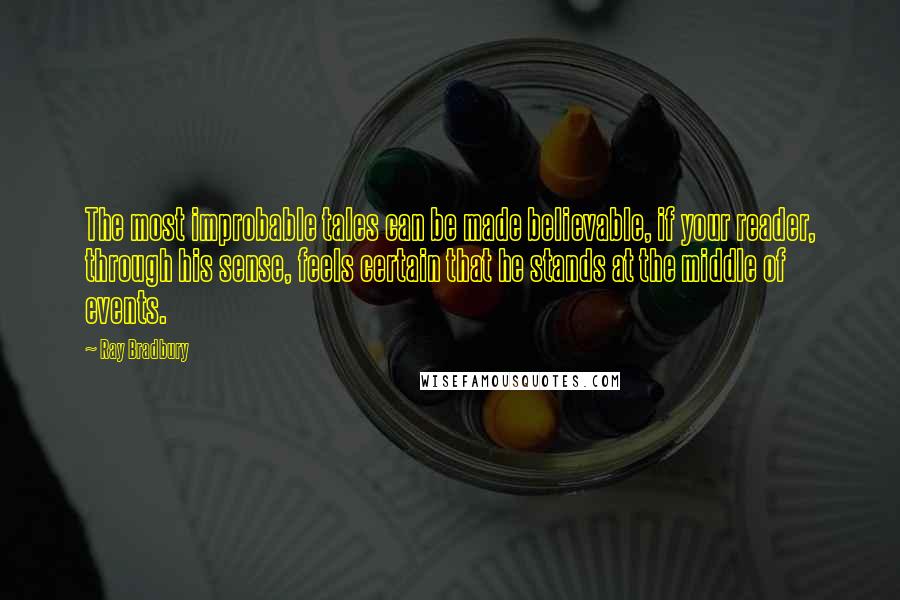 Ray Bradbury Quotes: The most improbable tales can be made believable, if your reader, through his sense, feels certain that he stands at the middle of events.