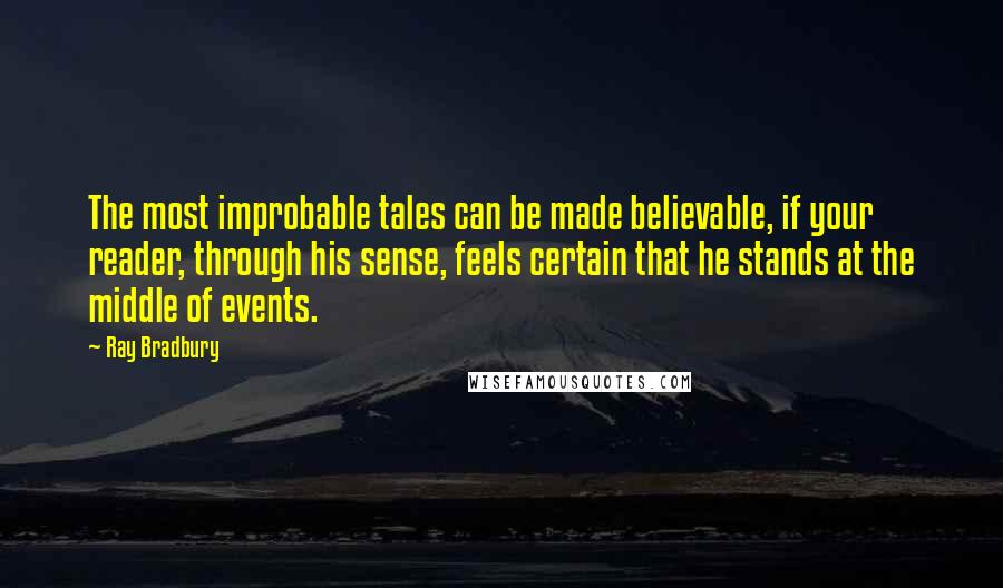 Ray Bradbury Quotes: The most improbable tales can be made believable, if your reader, through his sense, feels certain that he stands at the middle of events.