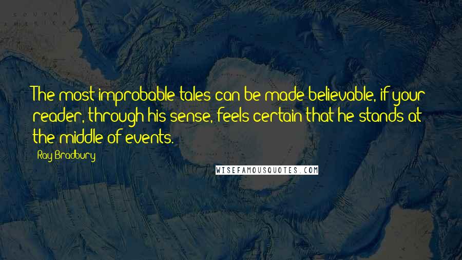 Ray Bradbury Quotes: The most improbable tales can be made believable, if your reader, through his sense, feels certain that he stands at the middle of events.