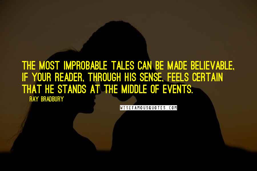 Ray Bradbury Quotes: The most improbable tales can be made believable, if your reader, through his sense, feels certain that he stands at the middle of events.
