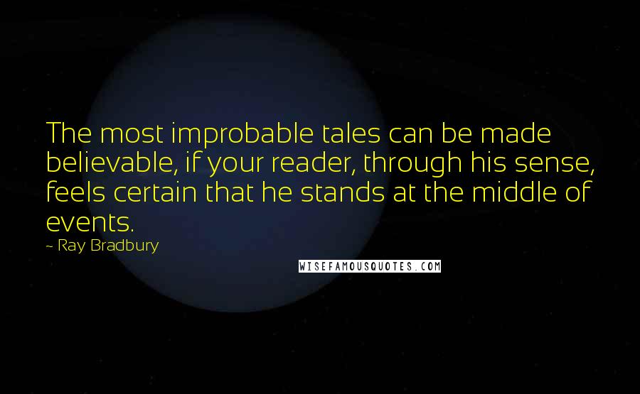 Ray Bradbury Quotes: The most improbable tales can be made believable, if your reader, through his sense, feels certain that he stands at the middle of events.