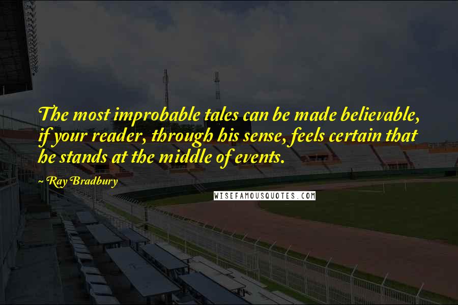 Ray Bradbury Quotes: The most improbable tales can be made believable, if your reader, through his sense, feels certain that he stands at the middle of events.