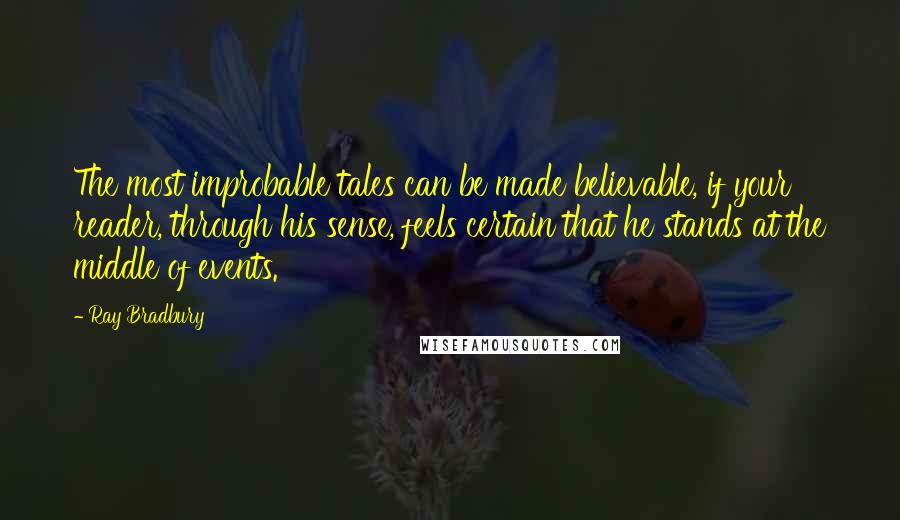 Ray Bradbury Quotes: The most improbable tales can be made believable, if your reader, through his sense, feels certain that he stands at the middle of events.