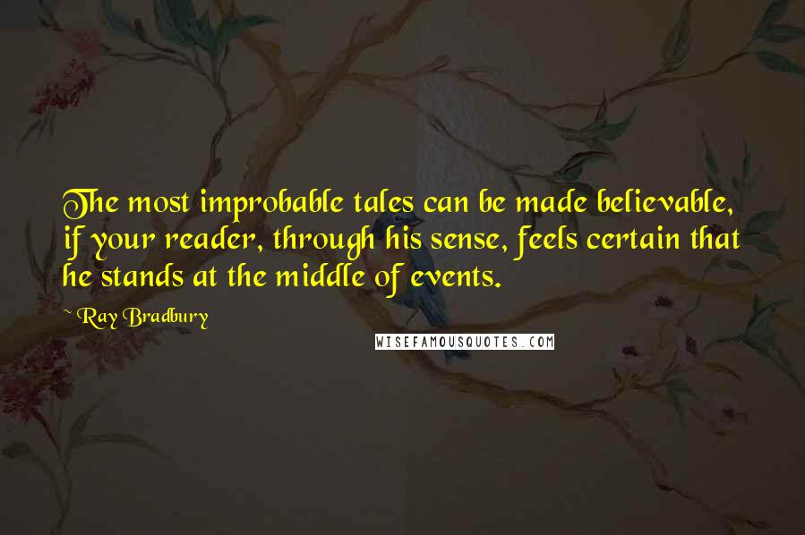 Ray Bradbury Quotes: The most improbable tales can be made believable, if your reader, through his sense, feels certain that he stands at the middle of events.