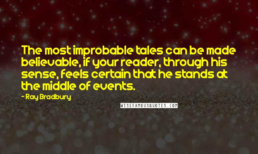 Ray Bradbury Quotes: The most improbable tales can be made believable, if your reader, through his sense, feels certain that he stands at the middle of events.