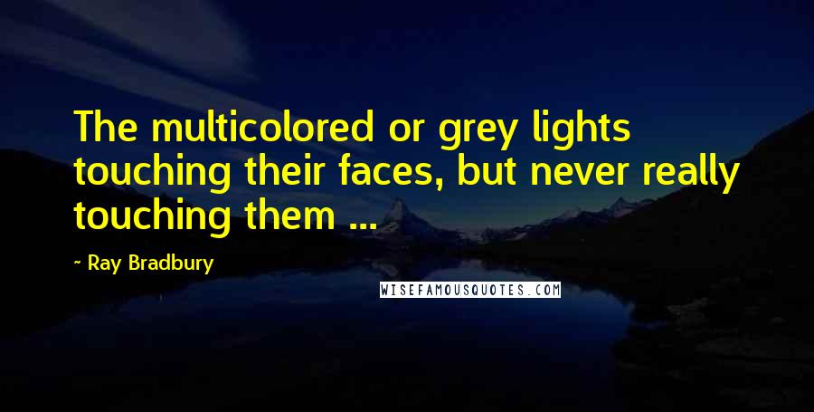 Ray Bradbury Quotes: The multicolored or grey lights touching their faces, but never really touching them ...