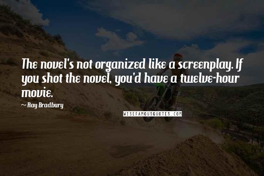 Ray Bradbury Quotes: The novel's not organized like a screenplay. If you shot the novel, you'd have a twelve-hour movie.