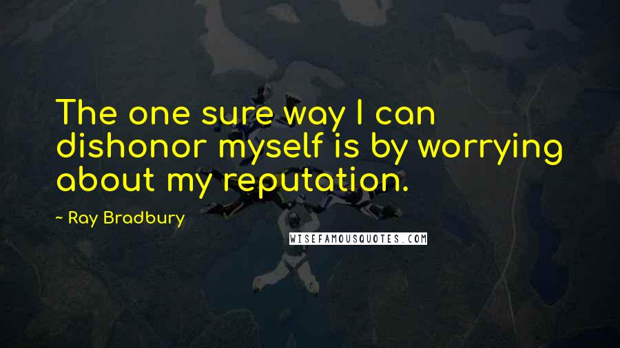 Ray Bradbury Quotes: The one sure way I can dishonor myself is by worrying about my reputation.