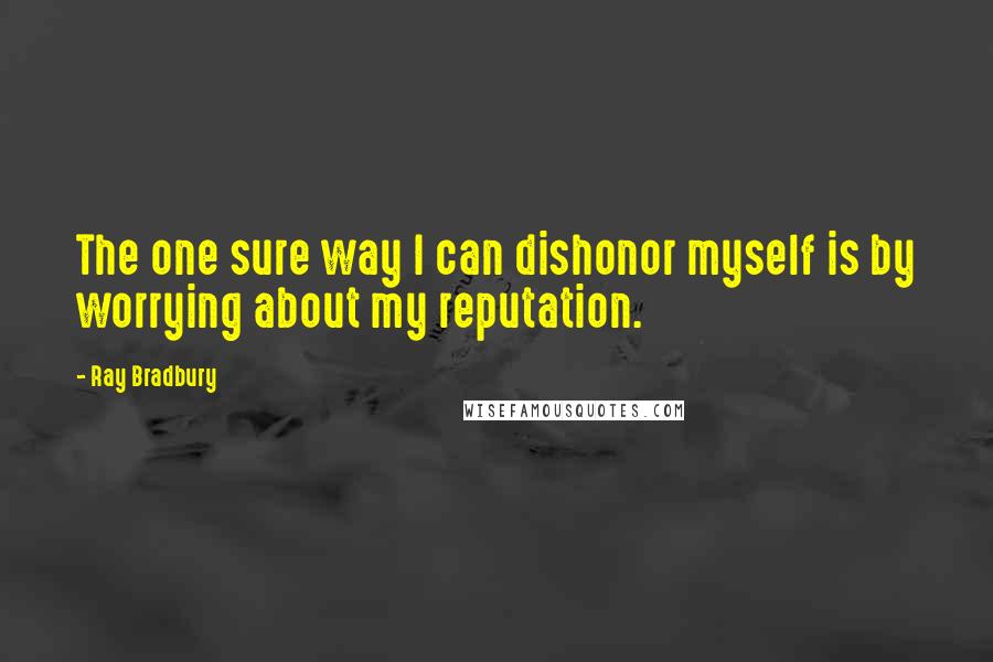 Ray Bradbury Quotes: The one sure way I can dishonor myself is by worrying about my reputation.