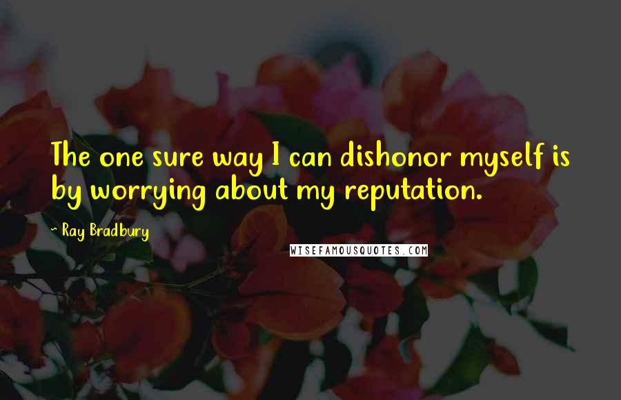 Ray Bradbury Quotes: The one sure way I can dishonor myself is by worrying about my reputation.