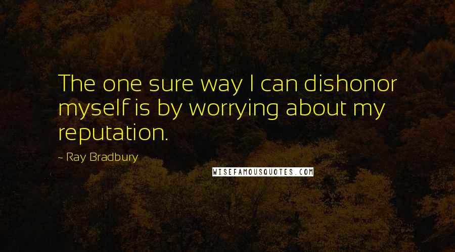 Ray Bradbury Quotes: The one sure way I can dishonor myself is by worrying about my reputation.