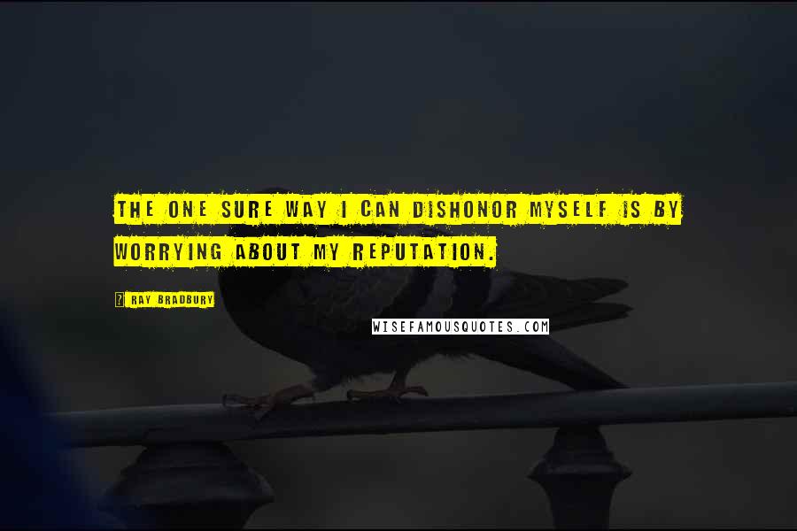 Ray Bradbury Quotes: The one sure way I can dishonor myself is by worrying about my reputation.