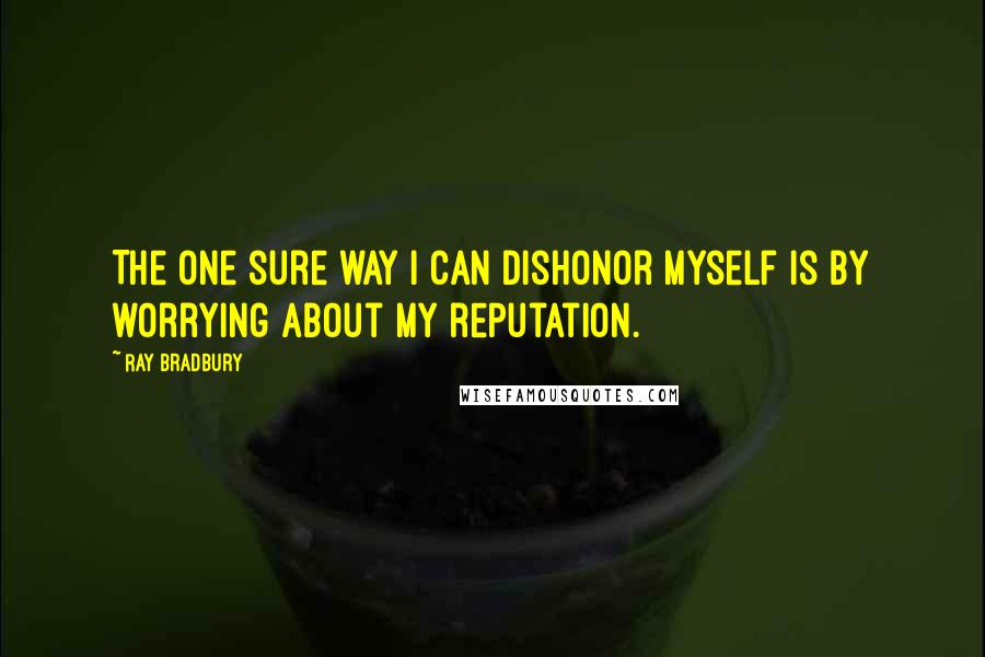 Ray Bradbury Quotes: The one sure way I can dishonor myself is by worrying about my reputation.