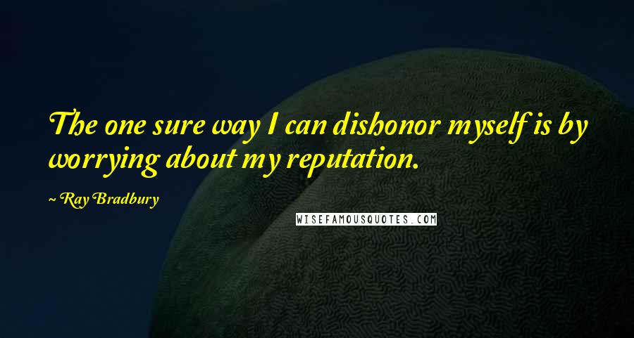 Ray Bradbury Quotes: The one sure way I can dishonor myself is by worrying about my reputation.