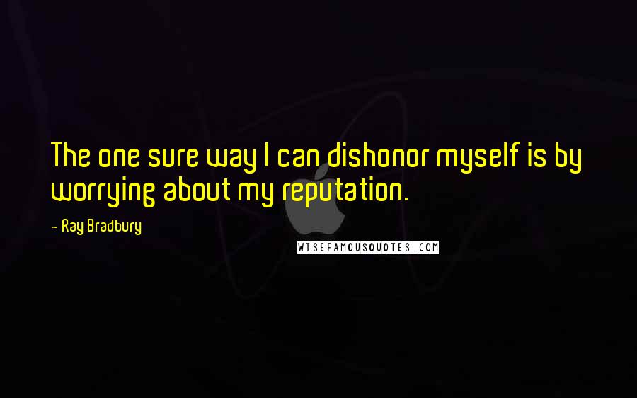 Ray Bradbury Quotes: The one sure way I can dishonor myself is by worrying about my reputation.