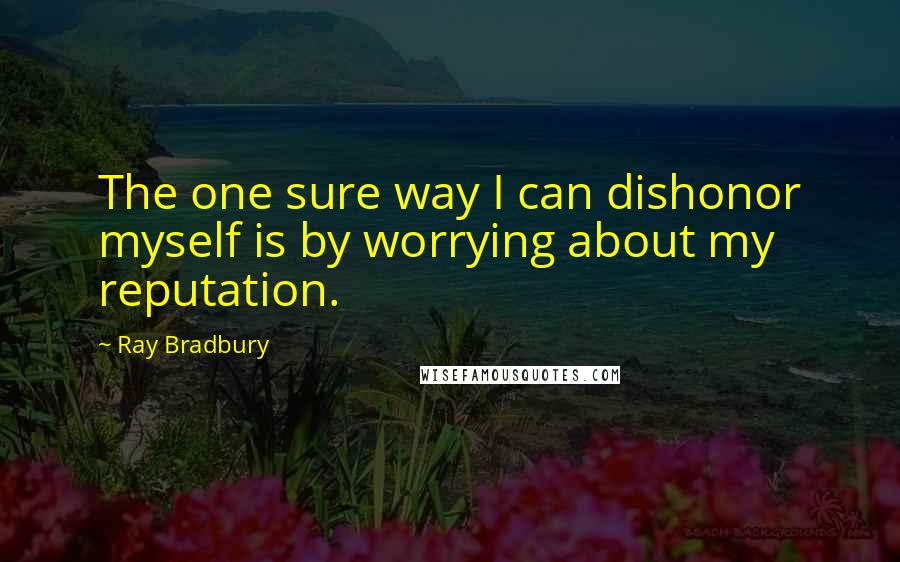 Ray Bradbury Quotes: The one sure way I can dishonor myself is by worrying about my reputation.