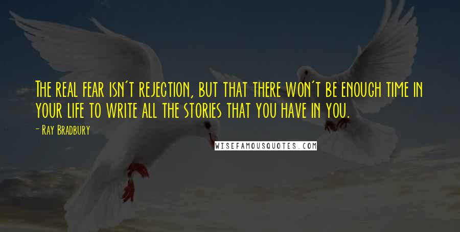 Ray Bradbury Quotes: The real fear isn't rejection, but that there won't be enough time in your life to write all the stories that you have in you.