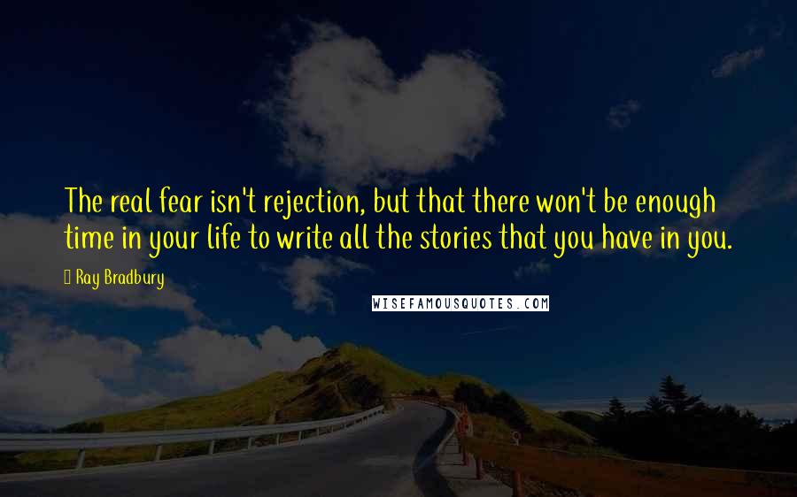 Ray Bradbury Quotes: The real fear isn't rejection, but that there won't be enough time in your life to write all the stories that you have in you.