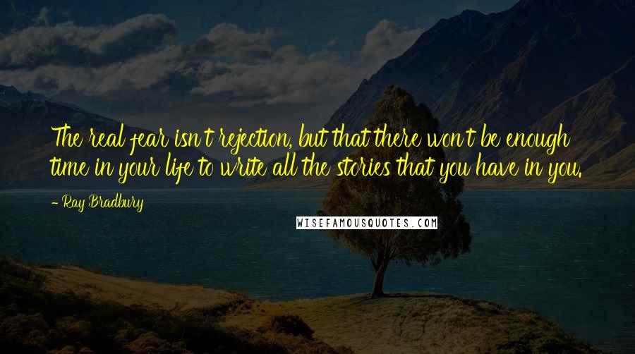 Ray Bradbury Quotes: The real fear isn't rejection, but that there won't be enough time in your life to write all the stories that you have in you.