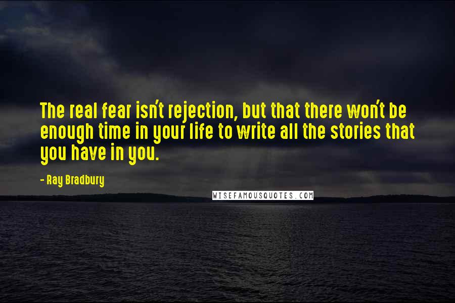 Ray Bradbury Quotes: The real fear isn't rejection, but that there won't be enough time in your life to write all the stories that you have in you.