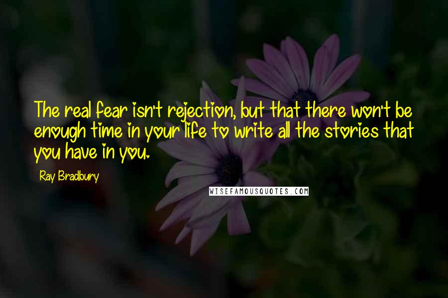 Ray Bradbury Quotes: The real fear isn't rejection, but that there won't be enough time in your life to write all the stories that you have in you.