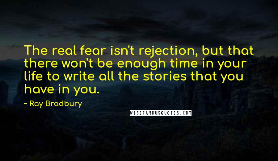 Ray Bradbury Quotes: The real fear isn't rejection, but that there won't be enough time in your life to write all the stories that you have in you.