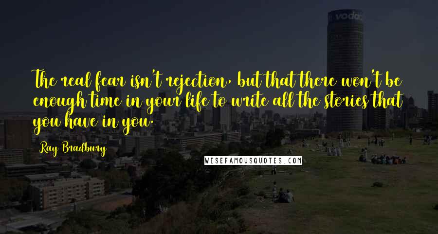 Ray Bradbury Quotes: The real fear isn't rejection, but that there won't be enough time in your life to write all the stories that you have in you.
