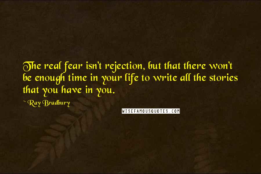 Ray Bradbury Quotes: The real fear isn't rejection, but that there won't be enough time in your life to write all the stories that you have in you.