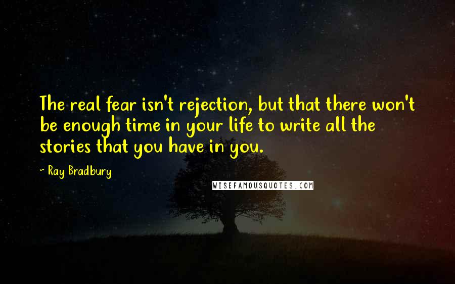 Ray Bradbury Quotes: The real fear isn't rejection, but that there won't be enough time in your life to write all the stories that you have in you.