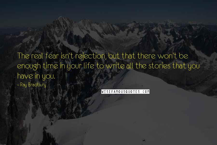 Ray Bradbury Quotes: The real fear isn't rejection, but that there won't be enough time in your life to write all the stories that you have in you.