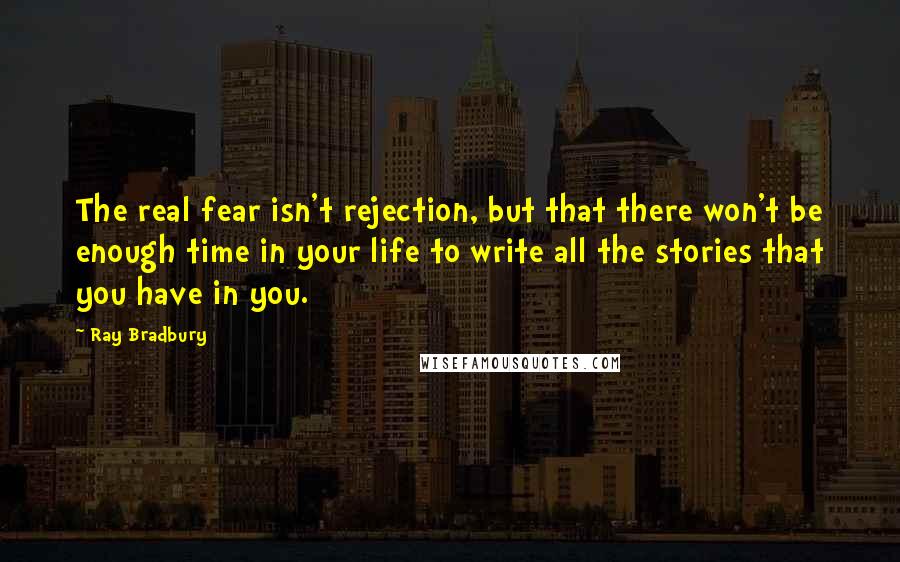 Ray Bradbury Quotes: The real fear isn't rejection, but that there won't be enough time in your life to write all the stories that you have in you.